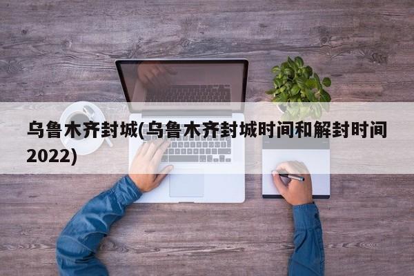 乌鲁木齐封城(乌鲁木齐封城时间和解封时间2022)