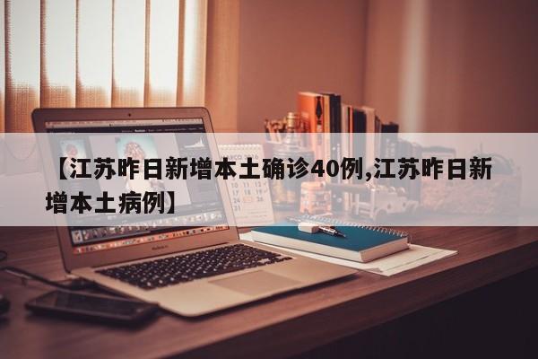 【江苏昨日新增本土确诊40例,江苏昨日新增本土病例】
