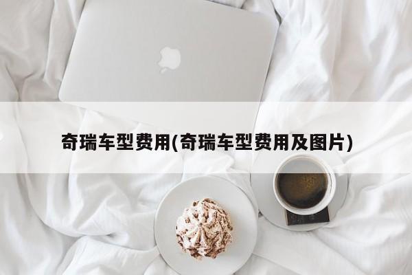 奇瑞车型费用(奇瑞车型费用及图片)