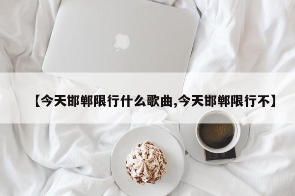 【今天邯郸限行什么歌曲,今天邯郸限行不】