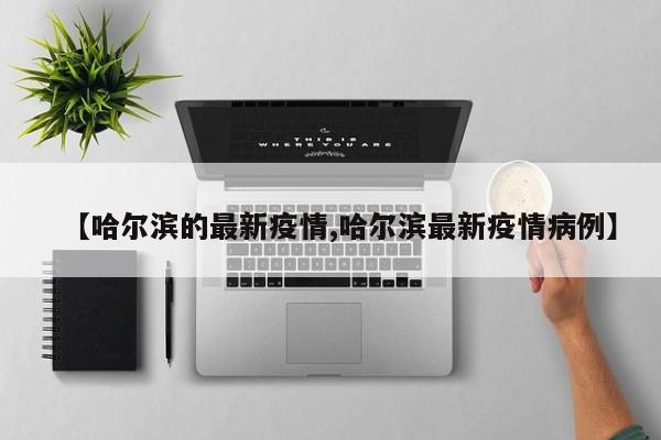 【哈尔滨的最新疫情,哈尔滨最新疫情病例】