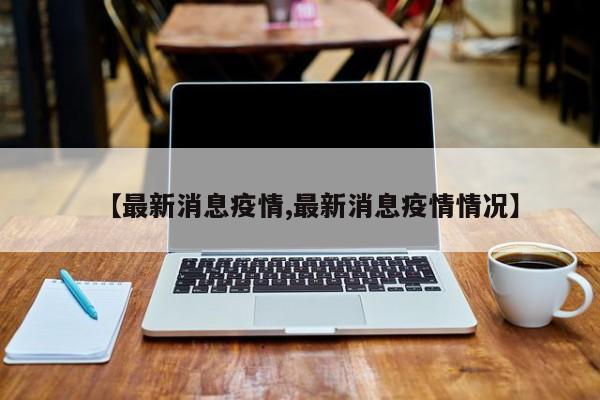 【最新消息疫情,最新消息疫情情况】