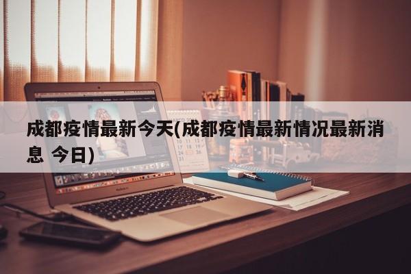 成都疫情最新今天(成都疫情最新情况最新消息 今日)