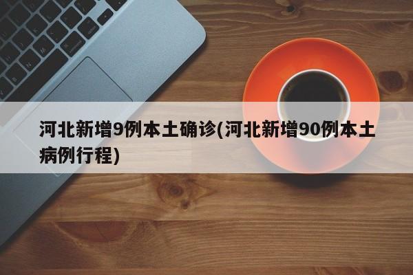 河北新增9例本土确诊(河北新增90例本土病例行程)