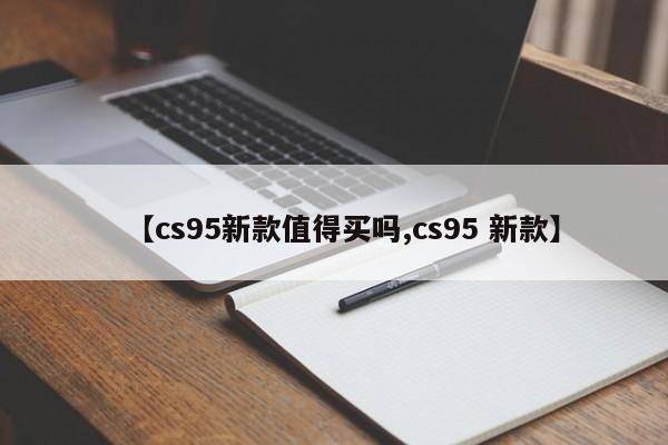 【cs95新款值得买吗,cs95 新款】