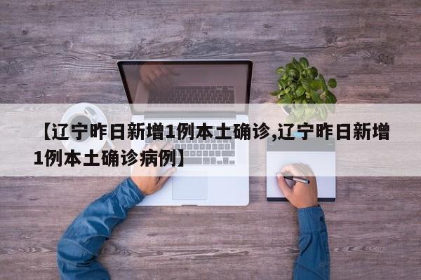 【辽宁昨日新增1例本土确诊,辽宁昨日新增1例本土确诊病例】