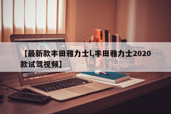 【最新款丰田雅力士l,丰田雅力士2020款试驾视频】