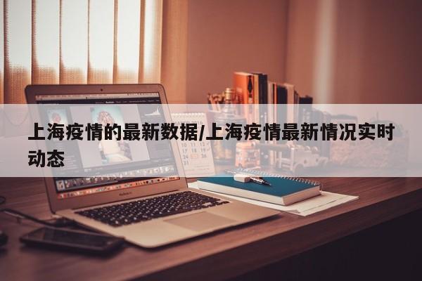 上海疫情的最新数据/上海疫情最新情况实时动态