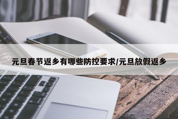 元旦春节返乡有哪些防控要求/元旦放假返乡
