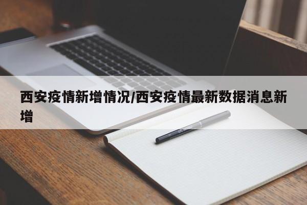 西安疫情新增情况/西安疫情最新数据消息新增