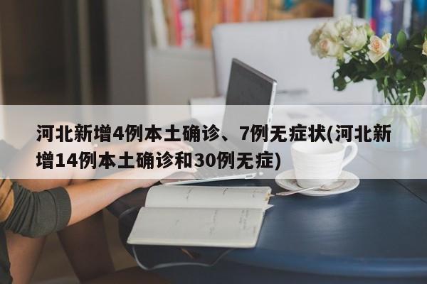 河北新增4例本土确诊、7例无症状(河北新增14例本土确诊和30例无症)