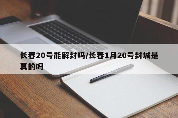 长春20号能解封吗/长春1月20号封城是真的吗
