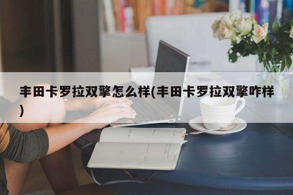 丰田卡罗拉双擎怎么样(丰田卡罗拉双擎咋样)