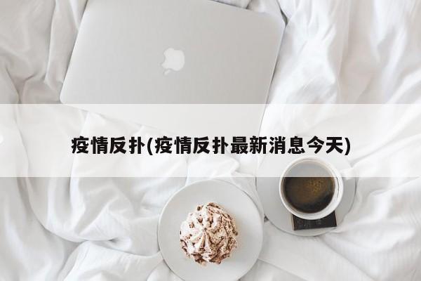 疫情反扑(疫情反扑最新消息今天)