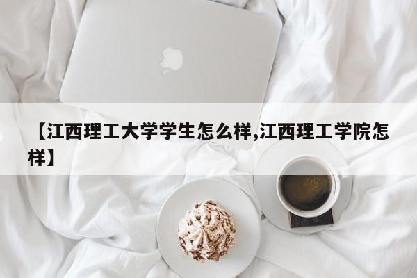 【江西理工大学学生怎么样,江西理工学院怎样】