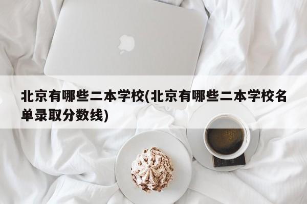 北京有哪些二本学校(北京有哪些二本学校名单录取分数线)