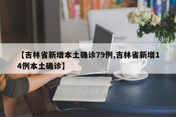 【吉林省新增本土确诊79例,吉林省新增14例本土确诊】