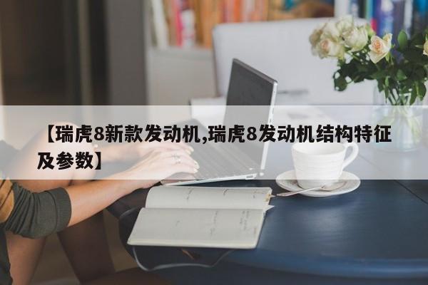 【瑞虎8新款发动机,瑞虎8发动机结构特征及参数】