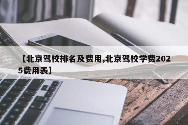 【北京驾校排名及费用,北京驾校学费2025费用表】