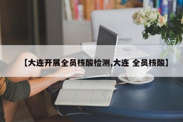 【大连开展全员核酸检测,大连 全员核酸】
