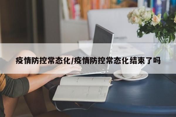 疫情防控常态化/疫情防控常态化结束了吗