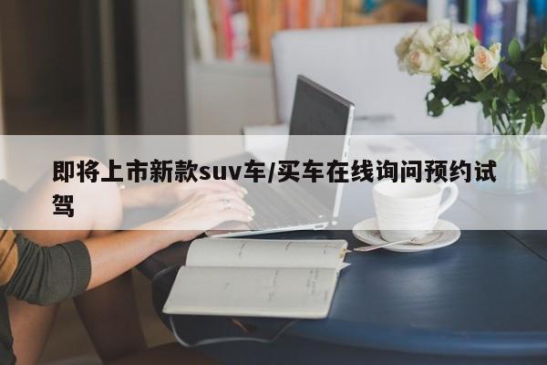 即将上市新款suv车/买车在线询问预约试驾