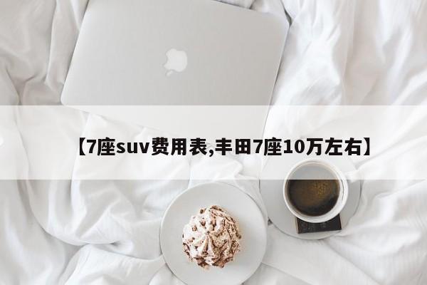 【7座suv费用表,丰田7座10万左右】