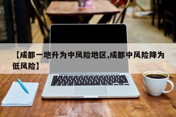 【成都一地升为中风险地区,成都中风险降为低风险】