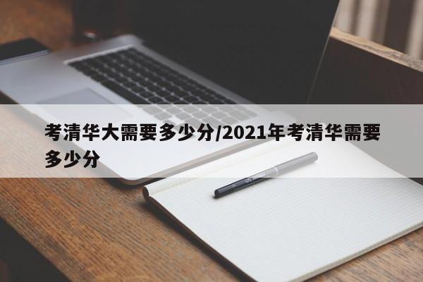 考清华大需要多少分/2021年考清华需要多少分