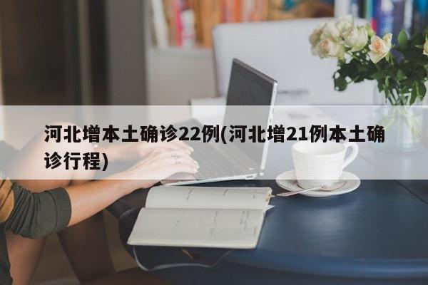 河北增本土确诊22例(河北增21例本土确诊行程)