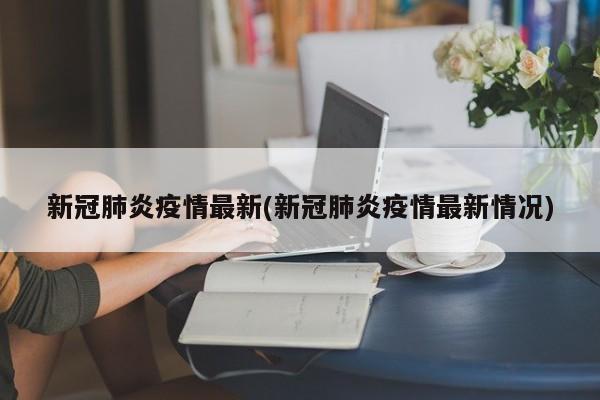 新冠肺炎疫情最新(新冠肺炎疫情最新情况)