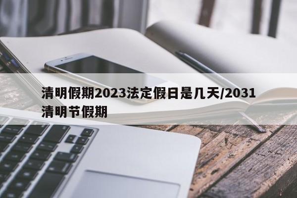 清明假期2023法定假日是几天/2031清明节假期