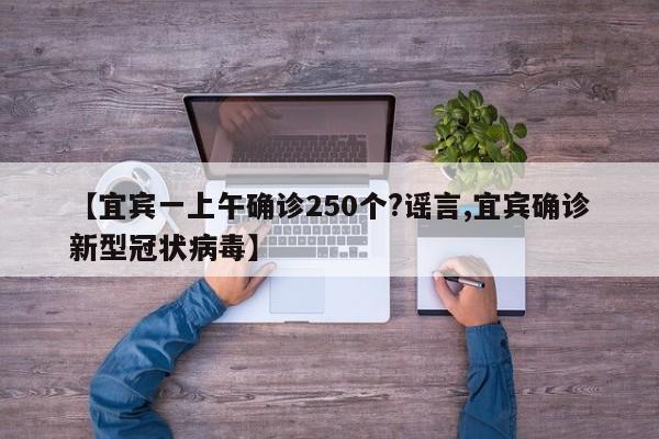 【宜宾一上午确诊250个?谣言,宜宾确诊新型冠状病毒】