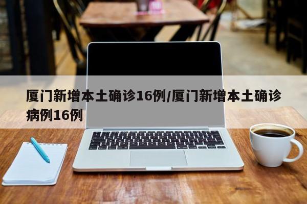 厦门新增本土确诊16例/厦门新增本土确诊病例16例