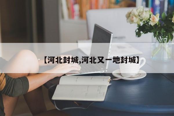【河北封城,河北又一地封城】