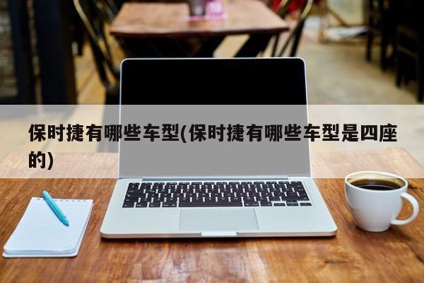 保时捷有哪些车型(保时捷有哪些车型是四座的)
