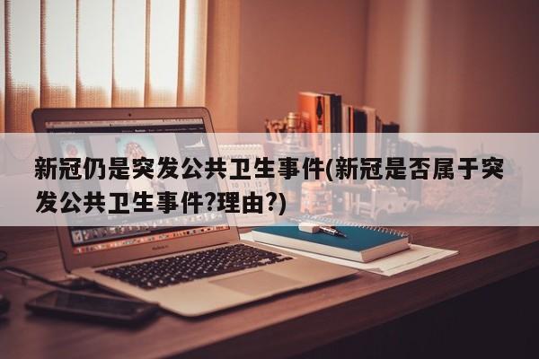 新冠仍是突发公共卫生事件(新冠是否属于突发公共卫生事件?理由?)