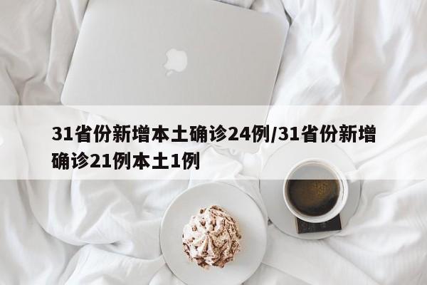 31省份新增本土确诊24例/31省份新增确诊21例本土1例