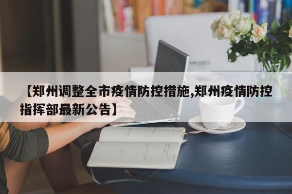 【郑州调整全市疫情防控措施,郑州疫情防控指挥部最新公告】