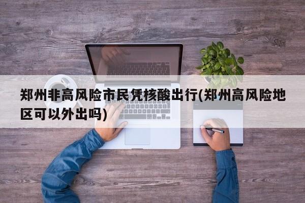 郑州非高风险市民凭核酸出行(郑州高风险地区可以外出吗)