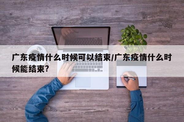 广东疫情什么时候可以结束/广东疫情什么时候能结束?
