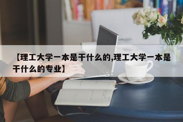 【理工大学一本是干什么的,理工大学一本是干什么的专业】