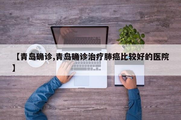 【青岛确诊,青岛确诊治疗肺癌比较好的医院】