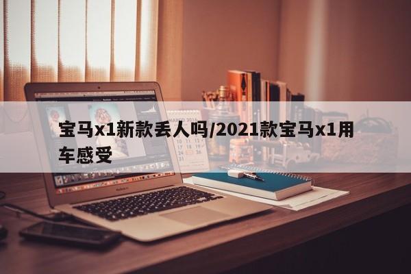 宝马x1新款丢人吗/2021款宝马x1用车感受