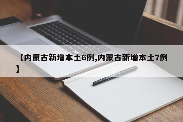 【内蒙古新增本土6例,内蒙古新增本土7例】