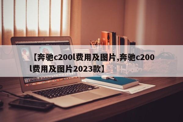 【奔驰c200l费用及图片,奔驰c200l费用及图片2023款】