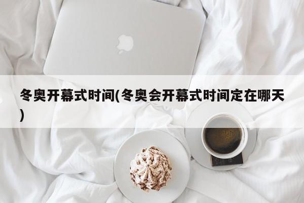 冬奥开幕式时间(冬奥会开幕式时间定在哪天)