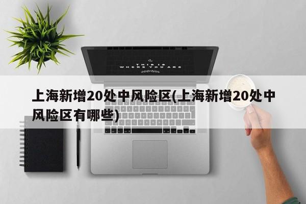 上海新增20处中风险区(上海新增20处中风险区有哪些)