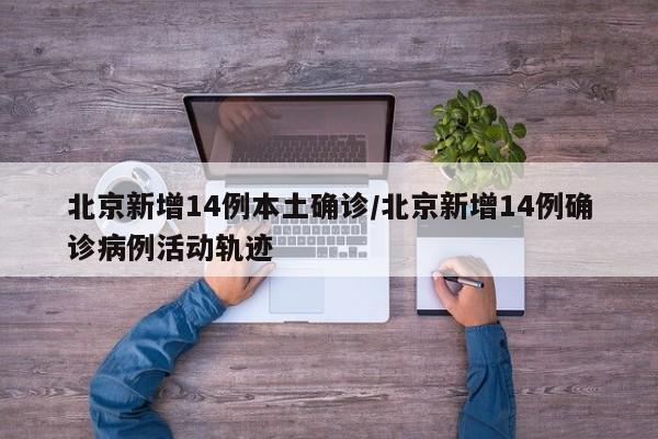 北京新增14例本土确诊/北京新增14例确诊病例活动轨迹