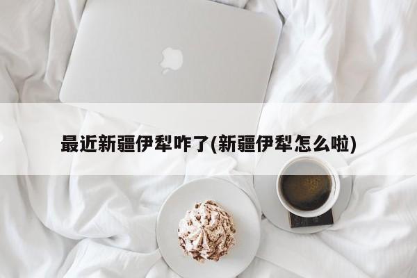 最近新疆伊犁咋了(新疆伊犁怎么啦)